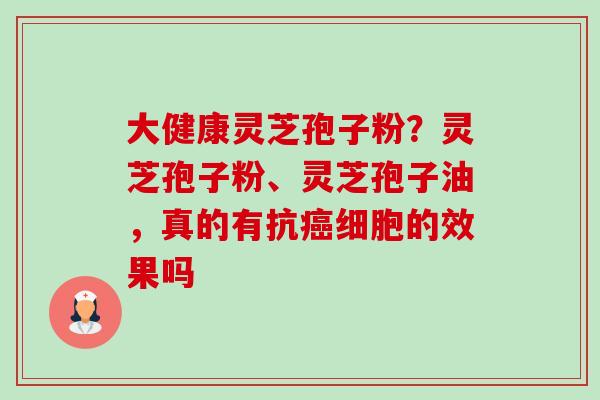 大健康灵芝孢子粉?灵芝孢子粉、灵芝孢子油,真的有抗细胞的效果吗 大健康灵芝孢子粉?灵芝孢子粉、灵芝孢子油,真的有抗细胞的效果吗
