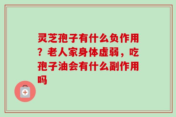 灵芝孢子有什么负作用?老人家身体虚弱,吃孢子油会有什么副作用吗 灵芝孢子有什么负作用?老人家身体虚弱,吃孢子油会有什么副作用吗