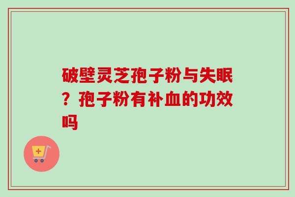 破壁灵芝孢子粉与?孢子粉有补的功效吗 破壁灵芝孢子粉与?孢子粉有补的功效吗