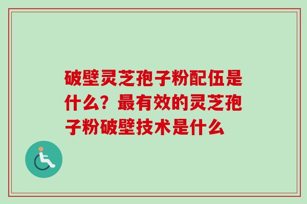 破壁灵芝孢子粉配伍是什么?有效的灵芝孢子粉破壁技术是什么 破壁灵芝孢子粉配伍是什么?有效的灵芝孢子粉破壁技术是什么