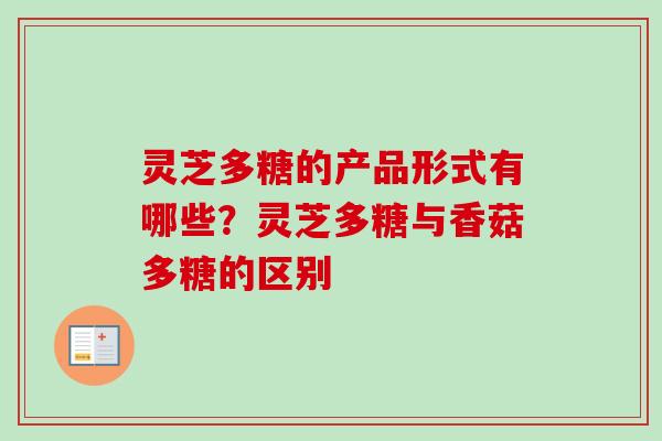 灵芝多糖的产品形式有哪些？灵芝多糖与香菇多糖的区别