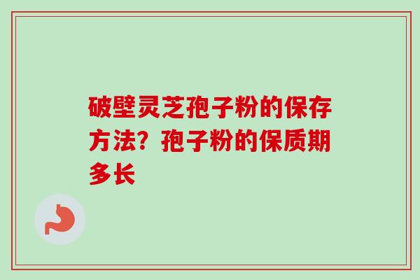 破壁灵芝孢子粉的保存方法?孢子粉的保质期多长 破壁灵芝孢子粉的保存方法?孢子粉的保质期多长