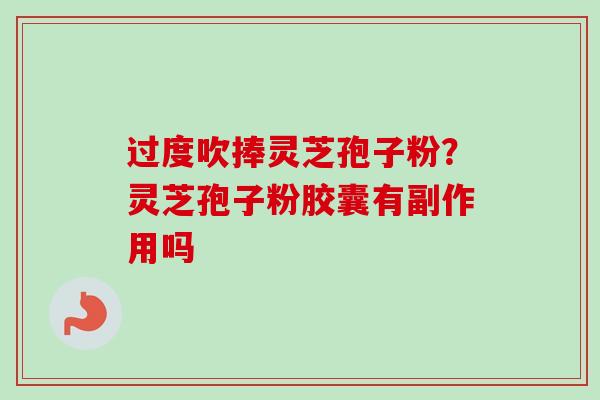 过度吹捧灵芝孢子粉?灵芝孢子粉胶囊有副作用吗 过度吹捧灵芝孢子粉?灵芝孢子粉胶囊有副作用吗