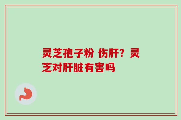 灵芝孢子粉 伤？灵芝对有害吗