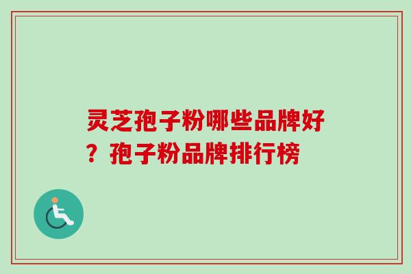 灵芝孢子粉哪些品牌好?孢子粉品牌排行榜 灵芝孢子粉哪些品牌好?孢子粉品牌排行榜