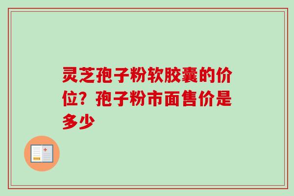 灵芝孢子粉软胶囊的价位?孢子粉市面售价是多少 灵芝孢子粉软胶囊的价位?孢子粉市面售价是多少