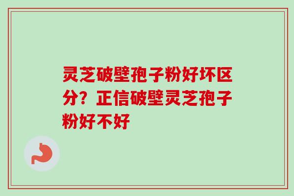 灵芝破壁孢子粉好坏区分?正信破壁灵芝孢子粉好不好 灵芝破壁孢子粉好坏区分?正信破壁灵芝孢子粉好不好