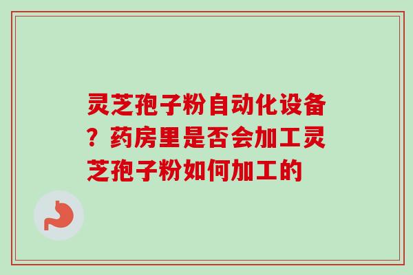 灵芝孢子粉自动化设备?药房里是否会加工灵芝孢子粉如何加工的 灵芝孢子粉自动化设备?药房里是否会加工灵芝孢子粉如何加工的
