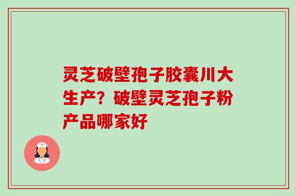 灵芝破壁孢子胶囊川大生产？破壁灵芝孢子粉产品哪家好