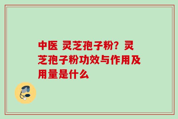 中医 灵芝孢子粉?灵芝孢子粉功效与作用及用量是什么 中医 灵芝孢子粉?灵芝孢子粉功效与作用及用量是什么