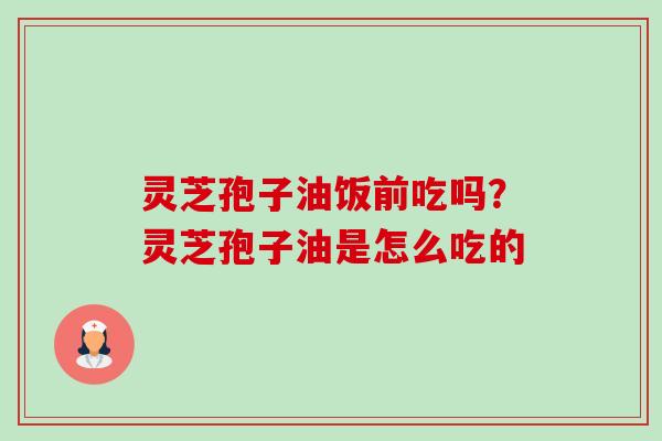 灵芝孢子油饭前吃吗?灵芝孢子油是怎么吃的 灵芝孢子油饭前吃吗?灵芝孢子油是怎么吃的