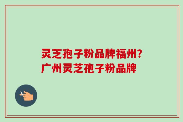 灵芝孢子粉品牌福州?广州灵芝孢子粉品牌 灵芝孢子粉品牌福州?广州灵芝孢子粉品牌