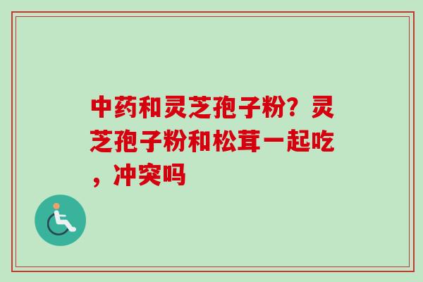 和灵芝孢子粉？灵芝孢子粉和松茸一起吃，冲突吗