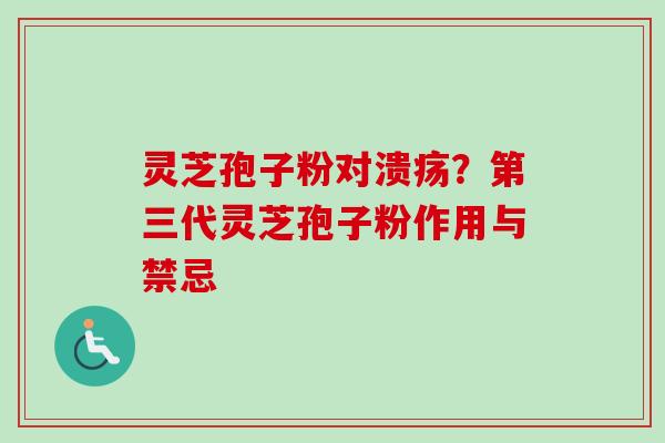 灵芝孢子粉对溃疡?第三代灵芝孢子粉作用与禁忌 灵芝孢子粉对溃疡?第三代灵芝孢子粉作用与禁忌
