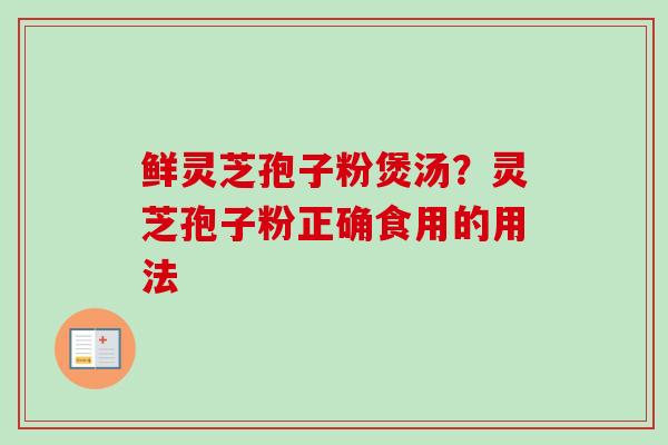 鲜灵芝孢子粉煲汤?灵芝孢子粉正确食用的用法 鲜灵芝孢子粉煲汤?灵芝孢子粉正确食用的用法