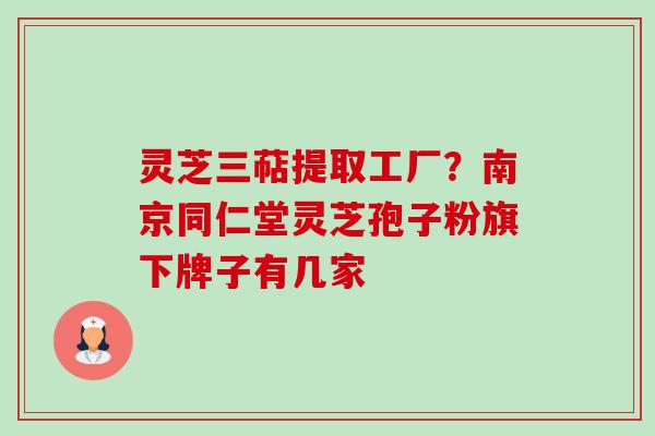灵芝三萜提取工厂？南京同仁堂灵芝孢子粉旗下牌子有几家
