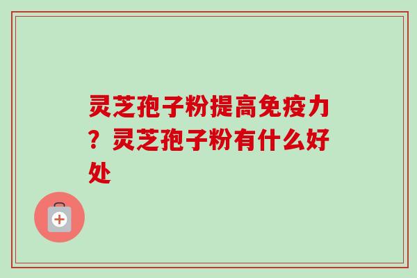 灵芝孢子粉提高免疫力?灵芝孢子粉有什么好处 灵芝孢子粉提高免疫力?灵芝孢子粉有什么好处