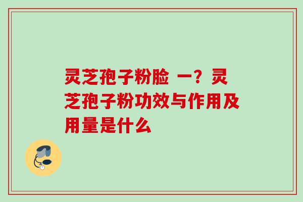 灵芝孢子粉脸 一?灵芝孢子粉功效与作用及用量是什么 灵芝孢子粉脸 一?灵芝孢子粉功效与作用及用量是什么
