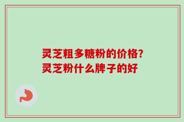 灵芝粗多糖粉的价格?灵芝粉什么牌子的好 灵芝粗多糖粉的价格?灵芝粉什么牌子的好