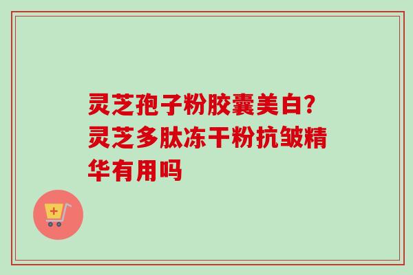灵芝孢子粉胶囊美白?灵芝多肽冻干粉抗皱精华有用吗 灵芝孢子粉胶囊美白?灵芝多肽冻干粉抗皱精华有用吗