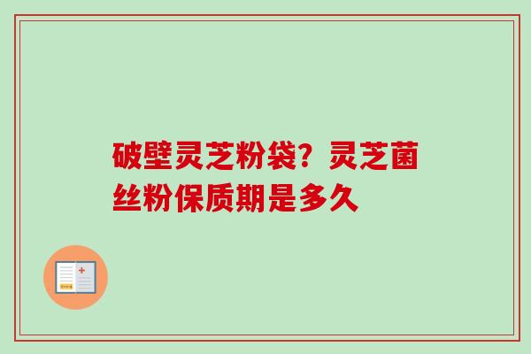 破壁灵芝粉袋?灵芝菌丝粉保质期是多久 破壁灵芝粉袋?灵芝菌丝粉保质期是多久