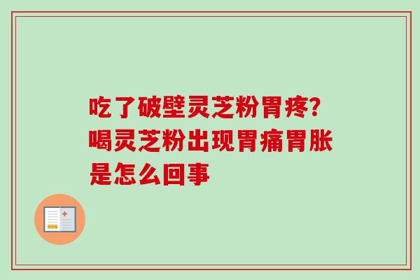 吃了破壁灵芝粉胃疼？喝灵芝粉出现胃痛胃胀是怎么回事