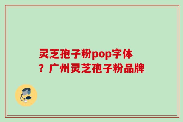 灵芝孢子粉pop字体?广州灵芝孢子粉品牌 灵芝孢子粉pop字体?广州灵芝孢子粉品牌