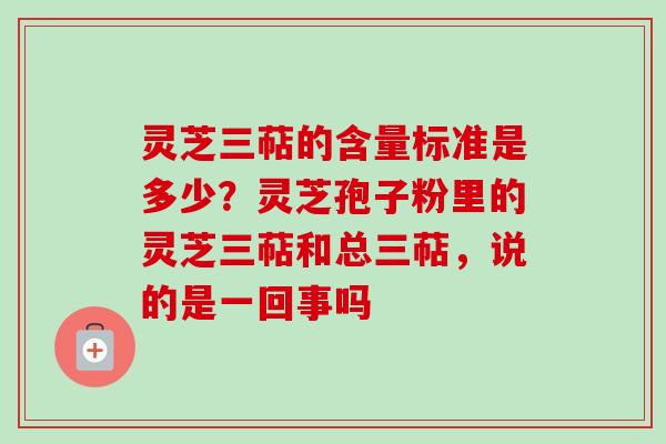 灵芝三萜的含量标准是多少?灵芝孢子粉里的灵芝三萜和总三萜,说的是一回事吗 灵芝三萜的含量标准是多少?灵芝孢子粉里的灵芝三萜和总三萜,说的是一回事吗