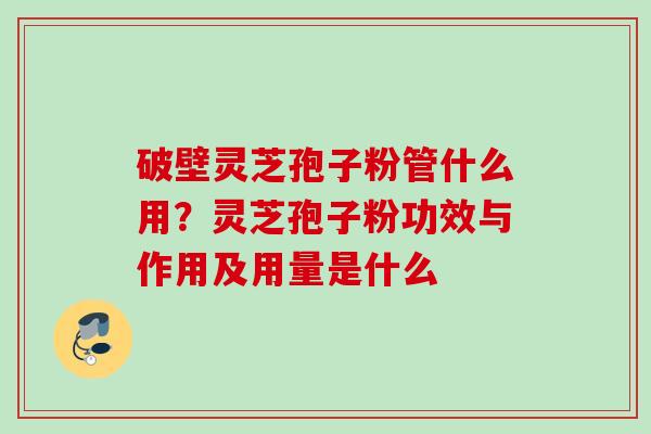 破壁灵芝孢子粉管什么用?灵芝孢子粉功效与作用及用量是什么 破壁灵芝孢子粉管什么用?灵芝孢子粉功效与作用及用量是什么