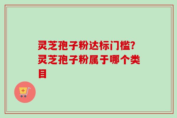 灵芝孢子粉达标门槛？灵芝孢子粉属于哪个类目