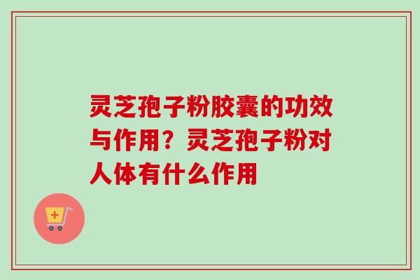 灵芝孢子粉胶囊的功效与作用？灵芝孢子粉对人体有什么作用