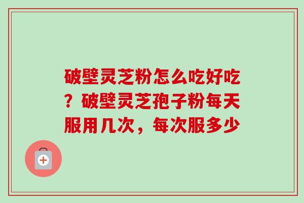 破壁灵芝粉怎么吃好吃?破壁灵芝孢子粉每天服用几次,每次服多少 破壁灵芝粉怎么吃好吃?破壁灵芝孢子粉每天服用几次,每次服多少