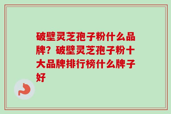 破壁灵芝孢子粉什么品牌?破壁灵芝孢子粉十大品牌排行榜什么牌子好 破壁灵芝孢子粉什么品牌?破壁灵芝孢子粉十大品牌排行榜什么牌子好