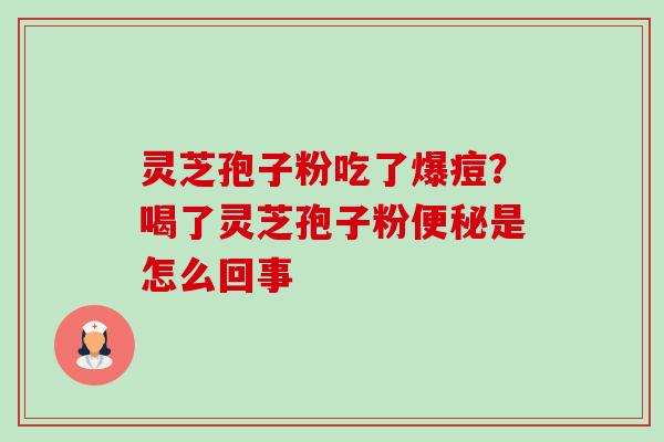 灵芝孢子粉吃了爆痘?喝了灵芝孢子粉是怎么回事 灵芝孢子粉吃了爆痘?喝了灵芝孢子粉是怎么回事