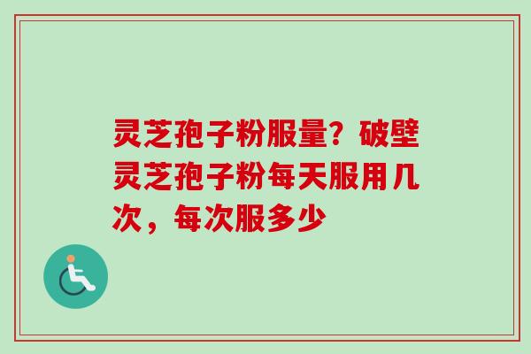灵芝孢子粉服量?破壁灵芝孢子粉每天服用几次,每次服多少 灵芝孢子粉服量?破壁灵芝孢子粉每天服用几次,每次服多少