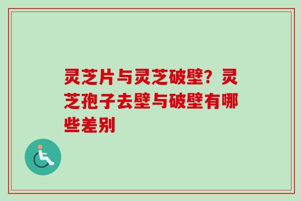 灵芝片与灵芝破壁?灵芝孢子去壁与破壁有哪些差别 灵芝片与灵芝破壁?灵芝孢子去壁与破壁有哪些差别