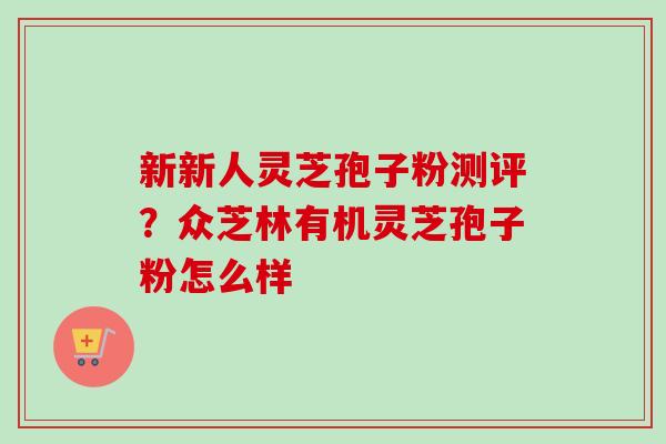 新新人灵芝孢子粉测评?众芝林有机灵芝孢子粉怎么样 新新人灵芝孢子粉测评?众芝林有机灵芝孢子粉怎么样