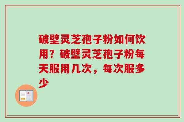 破壁灵芝孢子粉如何饮用?破壁灵芝孢子粉每天服用几次,每次服多少 破壁灵芝孢子粉如何饮用?破壁灵芝孢子粉每天服用几次,每次服多少