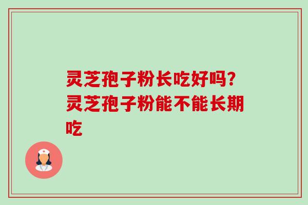灵芝孢子粉长吃好吗?灵芝孢子粉能不能长期吃 灵芝孢子粉长吃好吗?灵芝孢子粉能不能长期吃