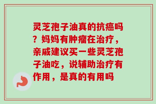 灵芝孢子油真的抗吗?妈妈有在,亲戚建议买一些灵芝孢子油吃,说辅助有作用,是真的有用吗 灵芝孢子油真的抗吗?妈妈有在,亲戚建议买一些灵芝孢子油吃,说辅助有作用,是真的有用吗
