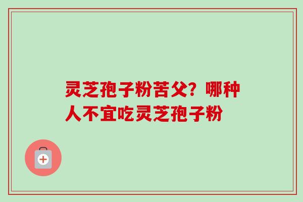 灵芝孢子粉苦父？哪种人不宜吃灵芝孢子粉