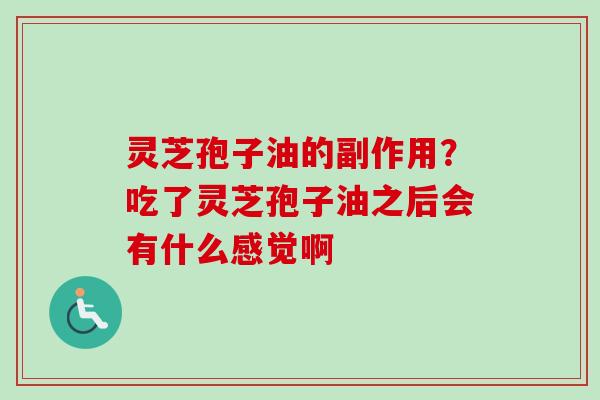 灵芝孢子油的副作用？吃了灵芝孢子油之后会有什么感觉啊