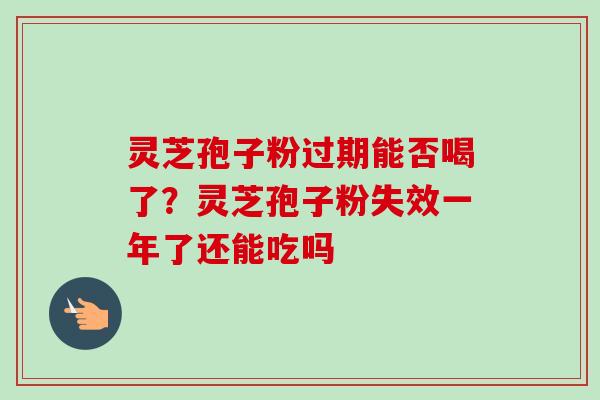 灵芝孢子粉过期能否喝了?灵芝孢子粉失效一年了还能吃吗 灵芝孢子粉过期能否喝了?灵芝孢子粉失效一年了还能吃吗
