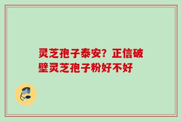 灵芝孢子泰安?正信破壁灵芝孢子粉好不好 灵芝孢子泰安?正信破壁灵芝孢子粉好不好