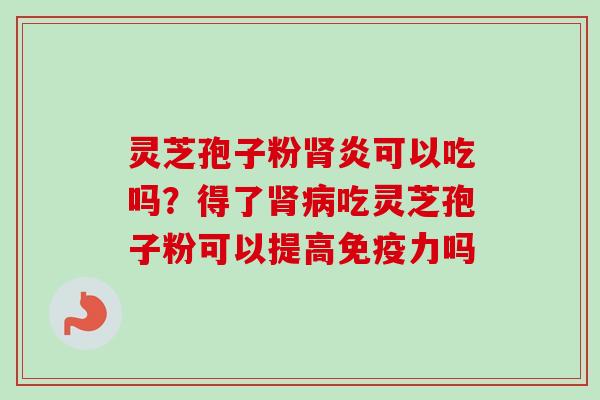 灵芝孢子粉炎可以吃吗?得了吃灵芝孢子粉可以提高免疫力吗 灵芝孢子粉炎可以吃吗?得了吃灵芝孢子粉可以提高免疫力吗