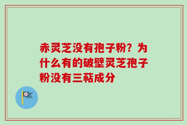 赤灵芝没有孢子粉?为什么有的破壁灵芝孢子粉没有三萜成分 赤灵芝没有孢子粉?为什么有的破壁灵芝孢子粉没有三萜成分