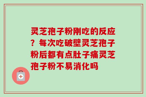 灵芝孢子粉刚吃的反应?每次吃破壁灵芝孢子粉后都有点肚子痛灵芝孢子粉不易消化吗 灵芝孢子粉刚吃的反应?每次吃破壁灵芝孢子粉后都有点肚子痛灵芝孢子粉不易消化吗