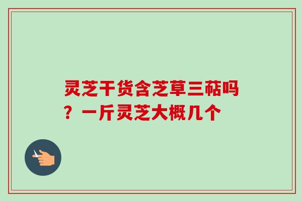 灵芝干货含芝草三萜吗?一斤灵芝大概几个 灵芝干货含芝草三萜吗?一斤灵芝大概几个