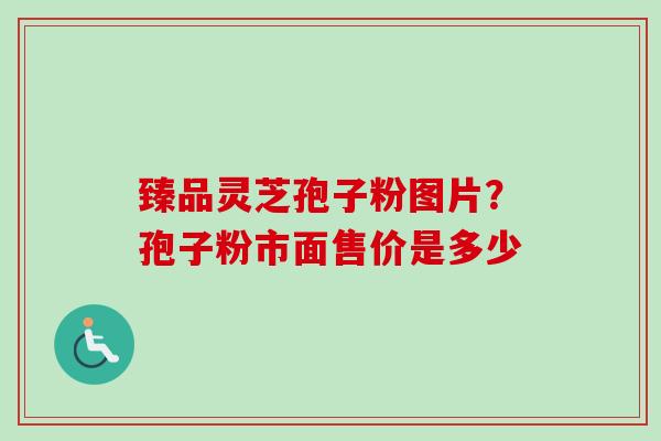 臻品灵芝孢子粉图片?孢子粉市面售价是多少 臻品灵芝孢子粉图片?孢子粉市面售价是多少