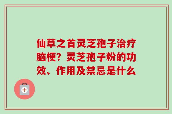 仙草之首灵芝孢子脑梗?灵芝孢子粉的功效、作用及禁忌是什么 仙草之首灵芝孢子脑梗?灵芝孢子粉的功效、作用及禁忌是什么